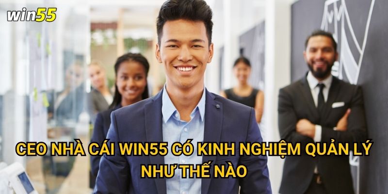 Ai là CEO nhà cái đứng sau sự thành công của Win55? 1 CEO nhà cái Win55 có kinh nghiệm quản lý như thế nào?