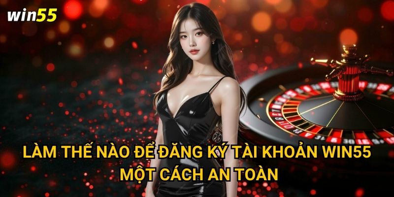 Tại sao nên tìm hiểu giới thiệu về Win55 trước khi tham gia? 2 Làm thế nào để đăng ký tài khoản Win55 một cách an toàn?