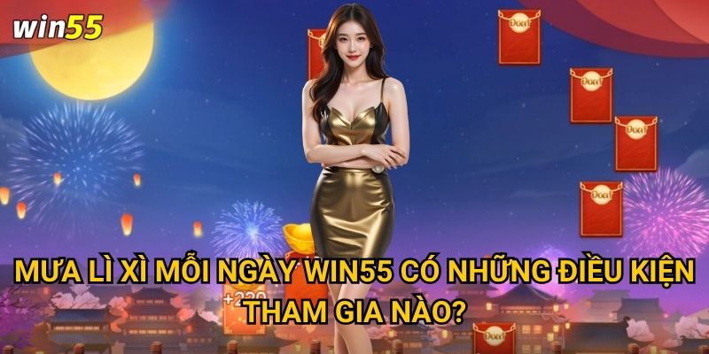 Làm thế nào để nhận mưa lì xì mỗi ngày tại Win55? 2 Mưa lì xì mỗi ngày Win55 có những điều kiện tham gia nào?