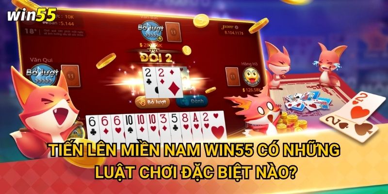 Tại sao Tiến Lên Miền Nam lại được yêu thích nhất tại Win55? 2 Tiến Lên Miền Nam Win55 có những luật chơi đặc biệt nào?