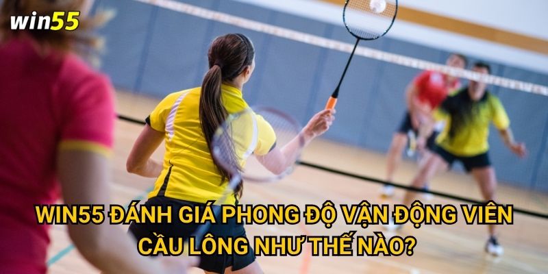 Có nên thử cược cầu lông để đa dạng hóa cơ hội thắng Win55? 3 Win55 đánh giá phong độ vận động viên cầu lông như thế nào?