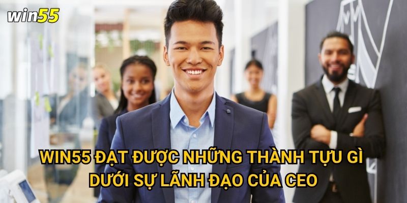 Ai là CEO nhà cái đứng sau sự thành công của Win55? 2 Win55 đạt được những thành tựu gì dưới sự lãnh đạo của CEO?