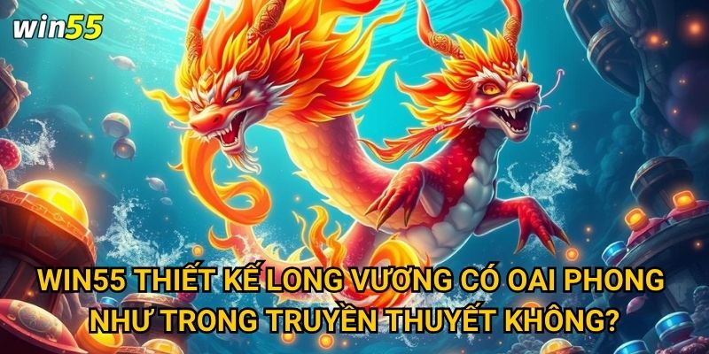 Cuộc chiến với Bắn Cá Long Vương trong game Win55 có khốc liệt không? 3 Win55 thiết kế Long Vương có oai phong như trong truyền thuyết không?