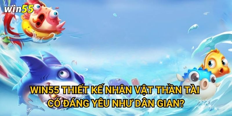 Thần Tài có thật sự phù hộ cho người chơi Bắn Cá Thần Tài Win55 không? 3 Win55 thiết kế nhân vật Thần Tài có đáng yêu như dân gian?